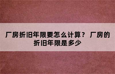 厂房折旧年限要怎么计算？ 厂房的折旧年限是多少